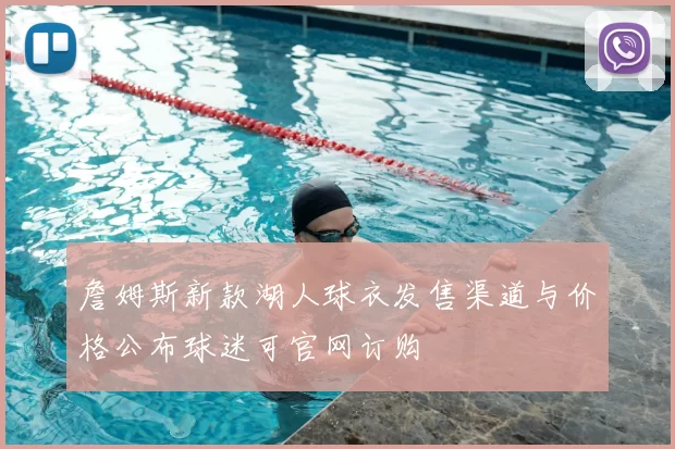 詹姆斯新款湖人球衣发售渠道与价格公布球迷可官网订购