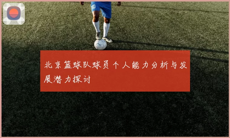 北京篮球队球员个人能力分析与发展潜力探讨
