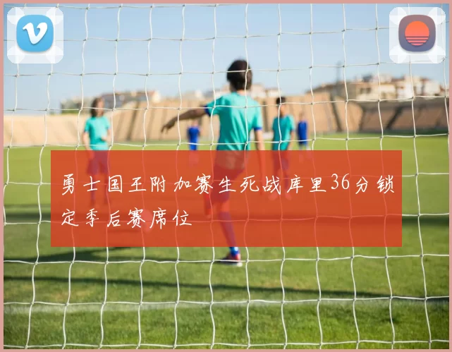 勇士国王附加赛生死战库里36分锁定季后赛席位