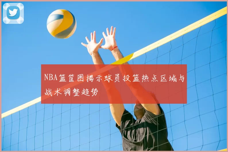 NBA篮筐图揭示球员投篮热点区域与战术调整趋势