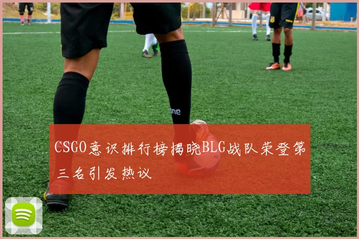 CSGO意识排行榜揭晓BLG战队荣登第三名引发热议