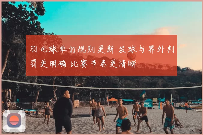 羽毛球单打规则更新 发球与界外判罚更明确 比赛节奏更清晰