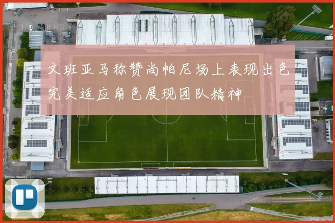 文班亚马称赞尚帕尼场上表现出色完美适应角色展现团队精神