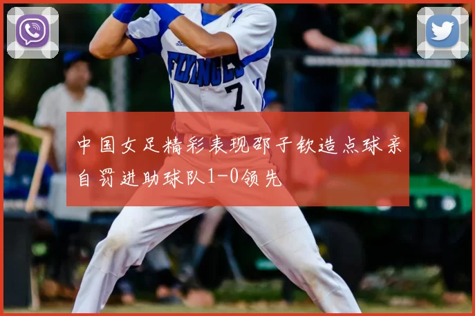 中国女足精彩表现邵子钦造点球亲自罚进助球队1-0领先