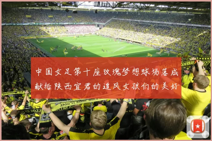 中国女足第十座玫瑰梦想球场落成献给陕西宜君的追风女孩们的美好祝福