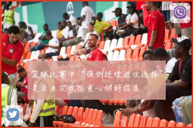 篮球比赛中“强侧连续进攻选择”是否决定攻防重心倾斜程度