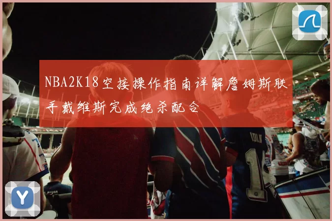 NBA2K18空接操作指南详解詹姆斯联手戴维斯完成绝杀配合