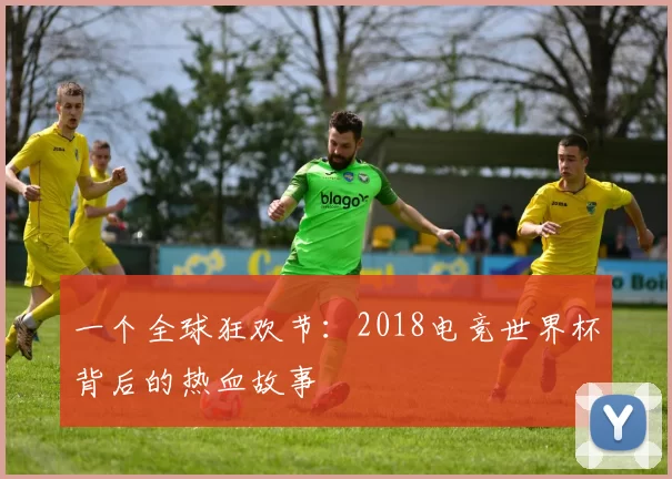 一个全球狂欢节：2018电竞世界杯背后的热血故事