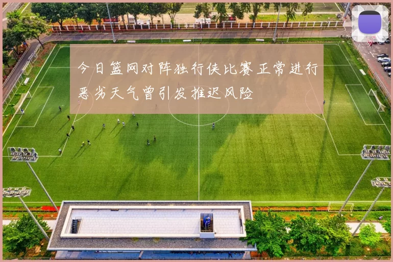 今日篮网对阵独行侠比赛正常进行恶劣天气曾引发推迟风险