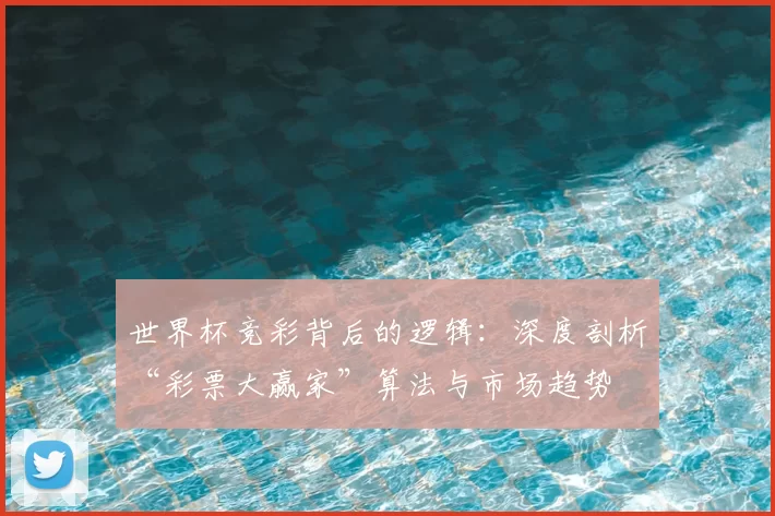 世界杯竞彩背后的逻辑：深度剖析“彩票大赢家”算法与市场趋势
