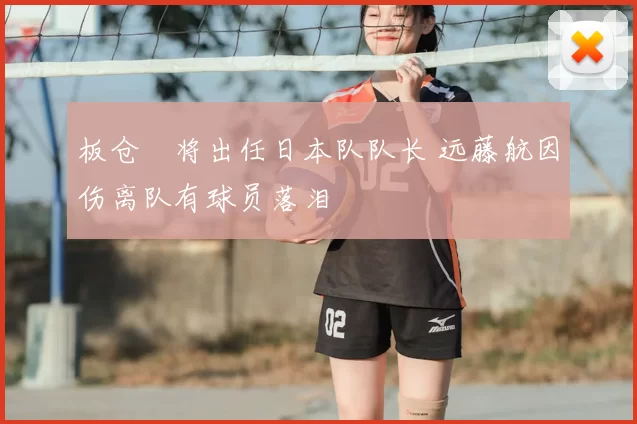 板仓滉将出任日本队队长 远藤航因伤离队有球员落泪