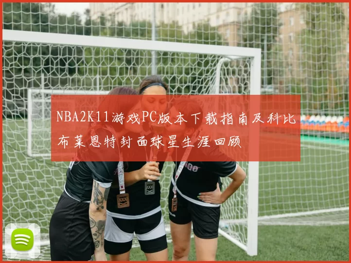 NBA2K11游戏PC版本下载指南及科比布莱恩特封面球星生涯回顾