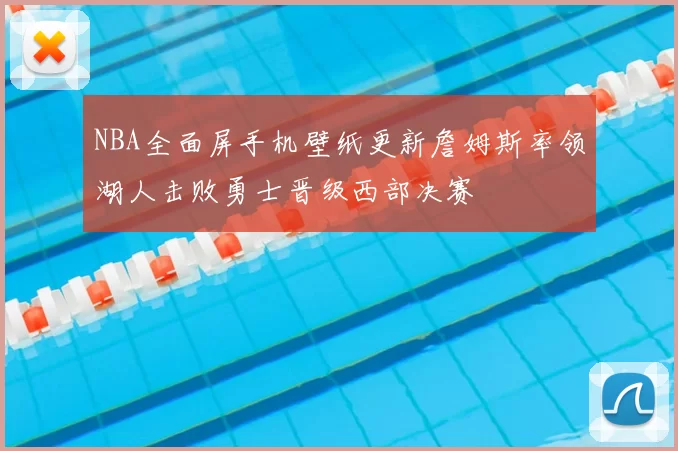 NBA全面屏手机壁纸更新詹姆斯率领湖人击败勇士晋级西部决赛