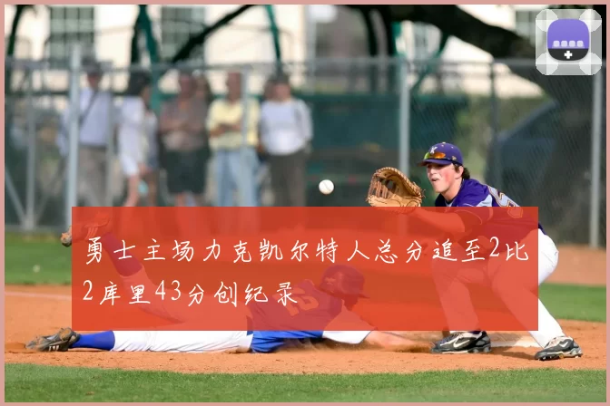 勇士主场力克凯尔特人总分追至2比2库里43分创纪录
