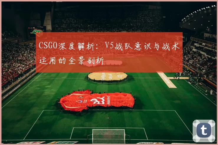 CSGO深度解析：V5战队意识与战术运用的全景剖析