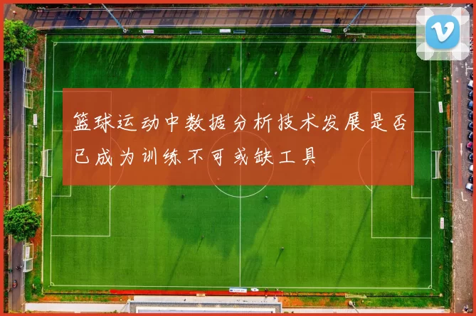 篮球运动中数据分析技术发展是否已成为训练不可或缺工具