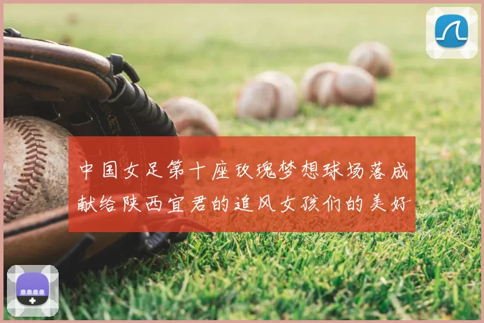 中国女足第十座玫瑰梦想球场落成献给陕西宜君的追风女孩们的美好祝福