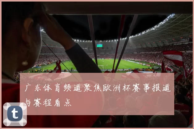 广东体育频道聚焦欧洲杯赛事报道与赛程看点