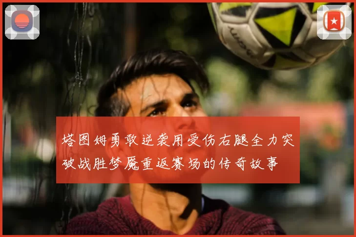 塔图姆勇敢逆袭用受伤右腿全力突破战胜梦魇重返赛场的传奇故事