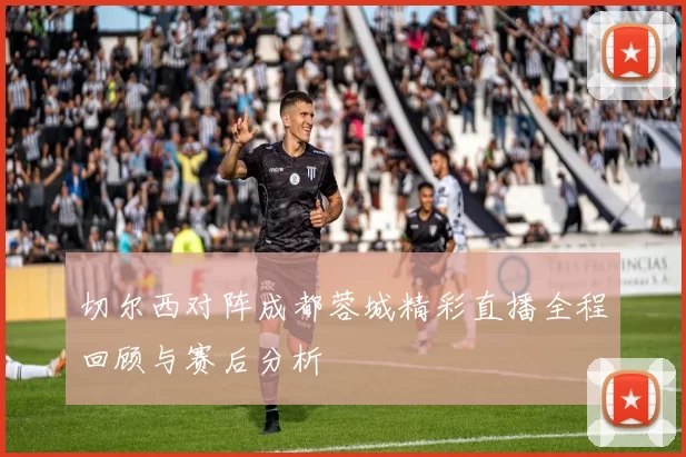 切尔西对阵成都蓉城精彩直播全程回顾与赛后分析