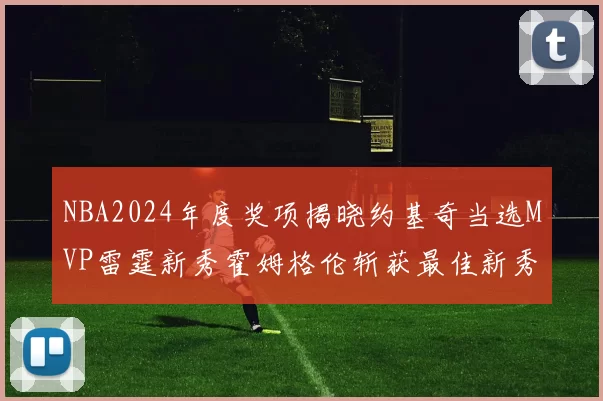 NBA2024年度奖项揭晓约基奇当选MVP雷霆新秀霍姆格伦斩获最佳新秀
