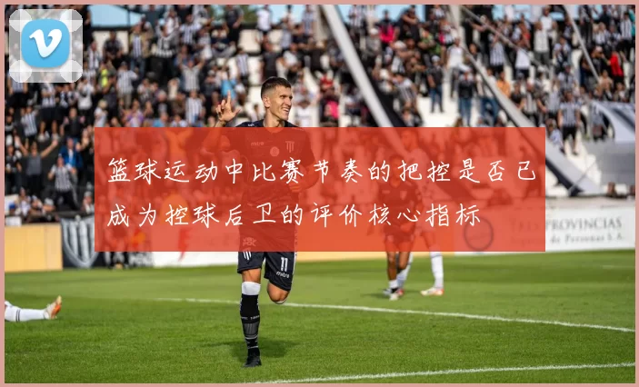 篮球运动中比赛节奏的把控是否已成为控球后卫的评价核心指标