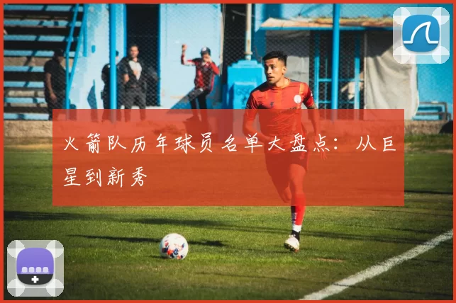 火箭队历年球员名单大盘点:从巨星到新秀