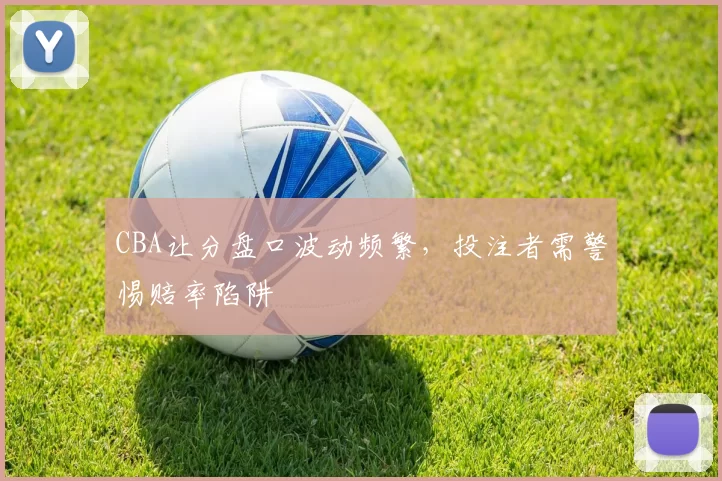 CBA让分盘口波动频繁,投注者需警惕赔率陷阱