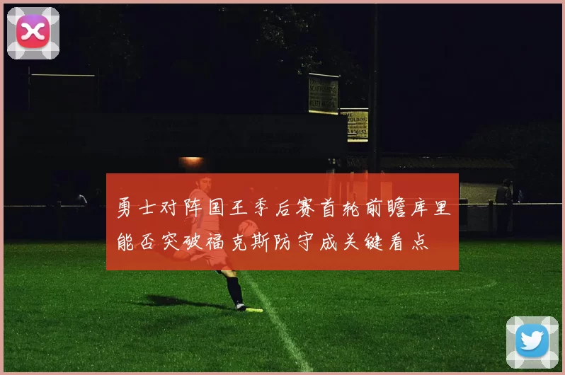 勇士对阵国王季后赛首轮前瞻库里能否突破福克斯防守成关键看点