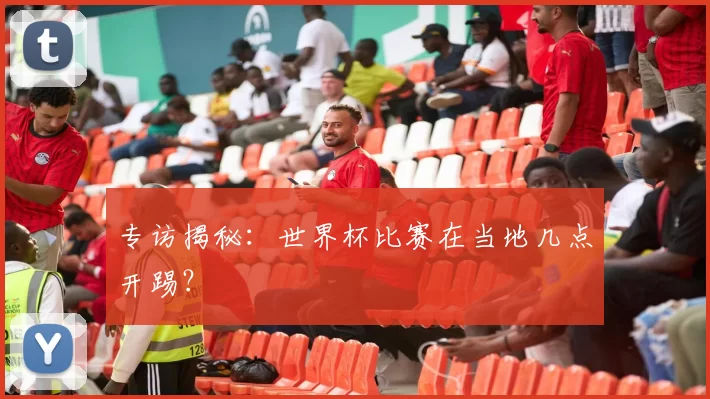 专访揭秘：世界杯比赛在当地几点开踢？