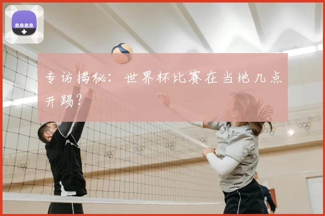 专访揭秘：世界杯比赛在当地几点开踢？