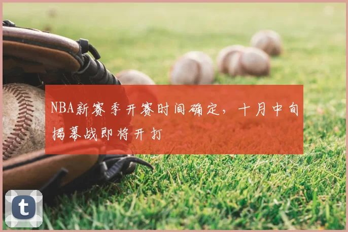 NBA新赛季开赛时间确定,十月中旬揭幕战即将开打