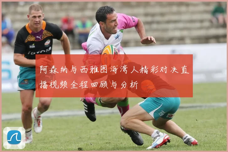 阿森纳与西雅图海湾人精彩对决直播视频全程回顾与分析