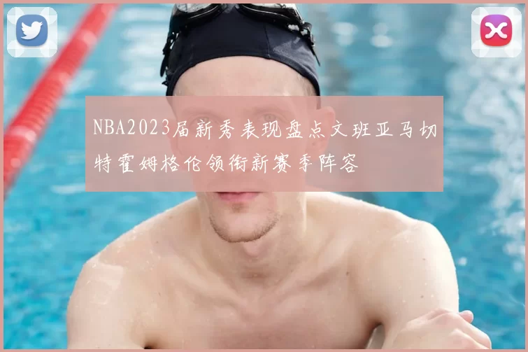 NBA2023届新秀表现盘点文班亚马切特霍姆格伦领衔新赛季阵容