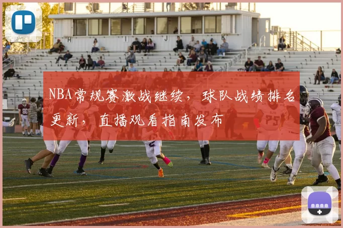 NBA常规赛激战继续，球队战绩排名更新，直播观看指南发布