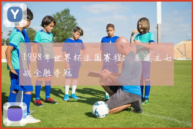 1998年世界杯法国赛程：东道主七战全胜夺冠