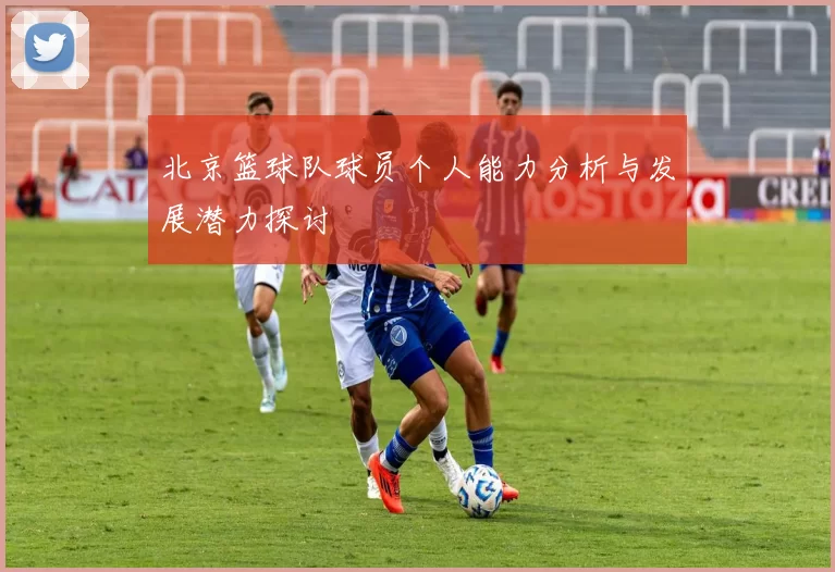 北京篮球队球员个人能力分析与发展潜力探讨