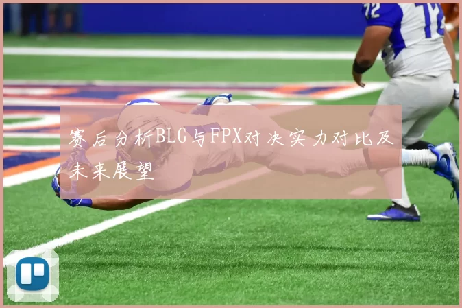 赛后分析BLG与FPX对决实力对比及未来展望
