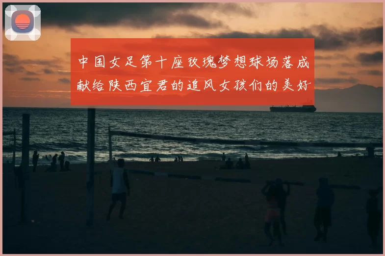 中国女足第十座玫瑰梦想球场落成献给陕西宜君的追风女孩们的美好祝福
