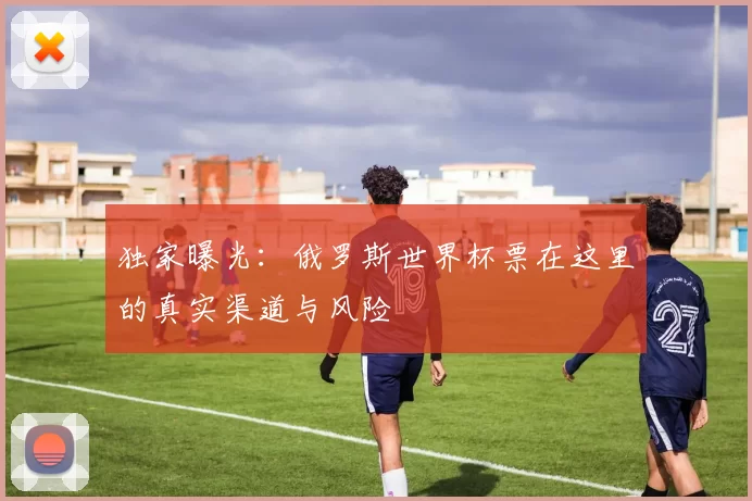 独家曝光：俄罗斯世界杯票在这里的真实渠道与风险