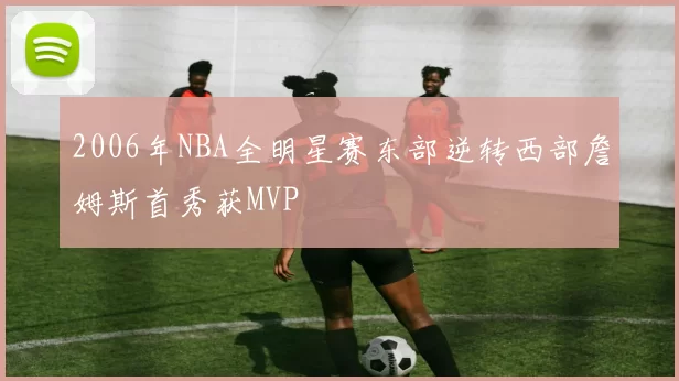 2006年NBA全明星赛东部逆转西部詹姆斯首秀获MVP