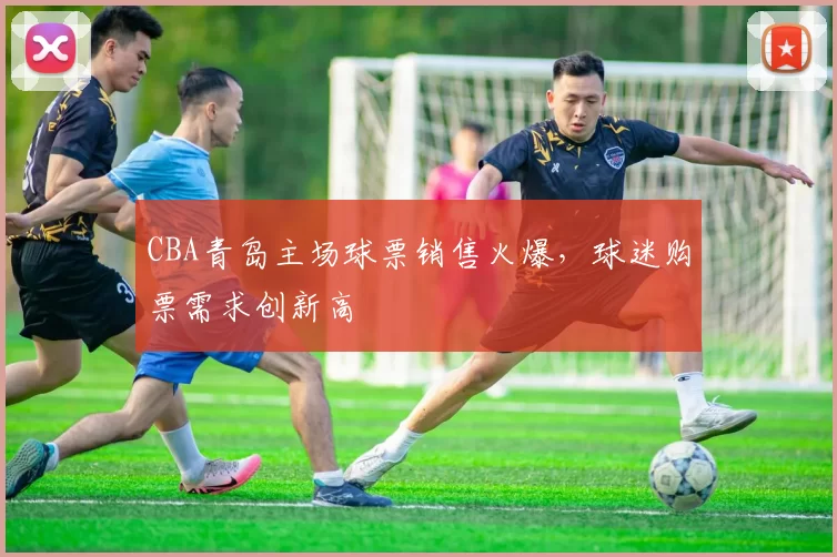 CBA青岛主场球票销售火爆，球迷购票需求创新高