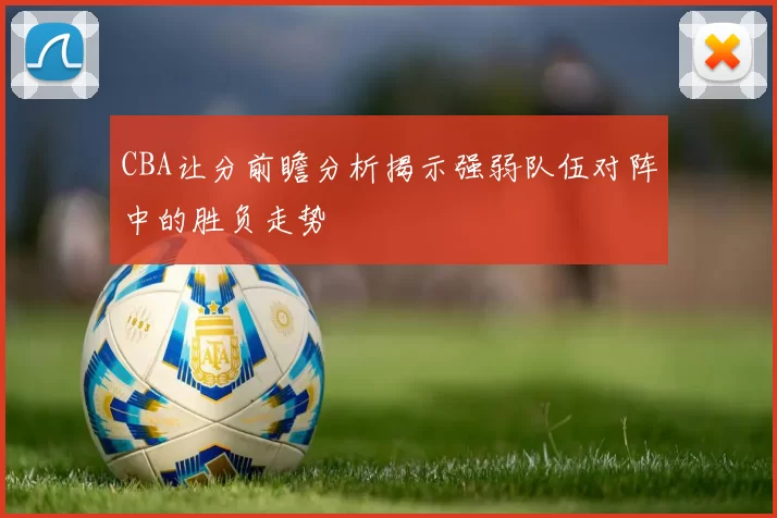 CBA让分前瞻分析揭示强弱队伍对阵中的胜负走势
