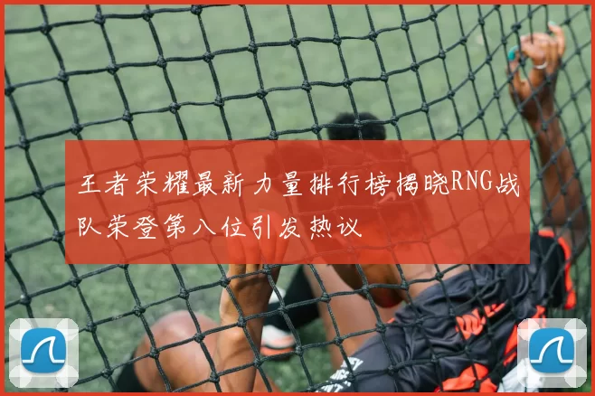 王者荣耀最新力量排行榜揭晓RNG战队荣登第八位引发热议