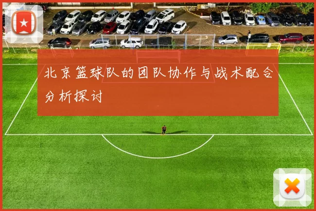 北京篮球队的团队协作与战术配合分析探讨