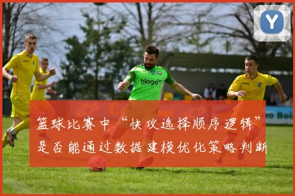 篮球比赛中“快攻选择顺序逻辑”是否能通过数据建模优化策略判断
