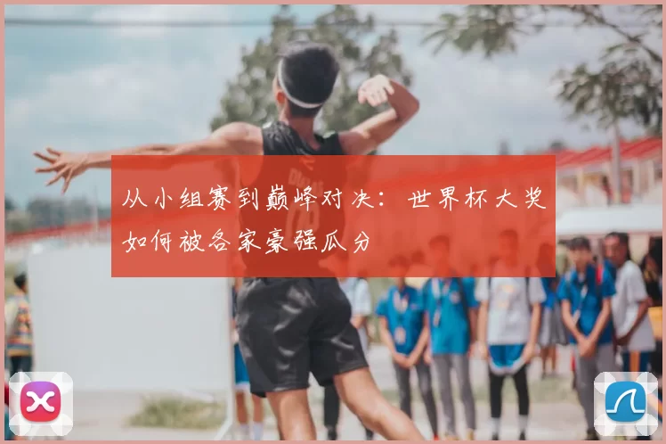 从小组赛到巅峰对决:世界杯大奖如何被各家豪强瓜分