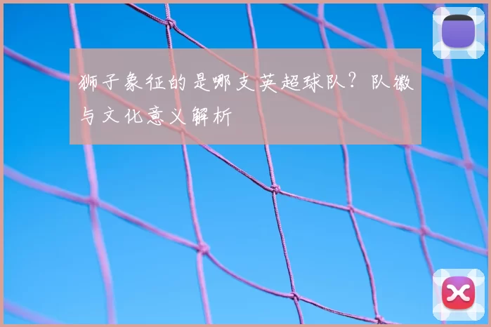 狮子象征的是哪支英超球队？队徽与文化意义解析