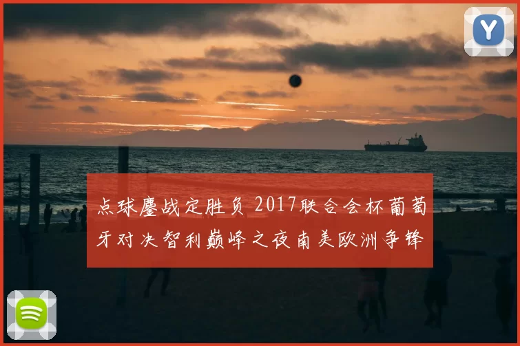 点球鏖战定胜负 2017联合会杯葡萄牙对决智利巅峰之夜南美欧洲争锋决战录