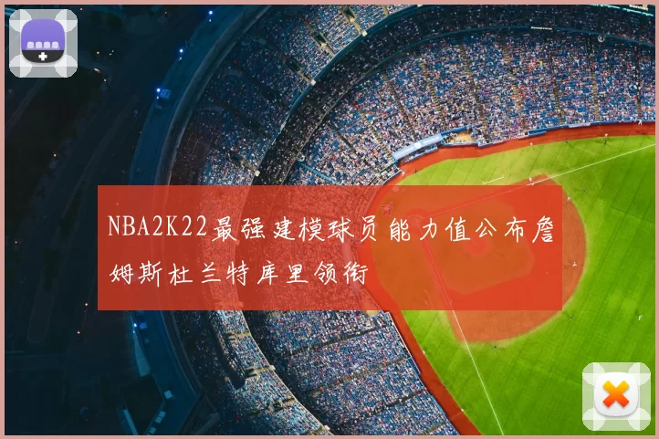 NBA2K22最强建模球员能力值公布詹姆斯杜兰特库里领衔